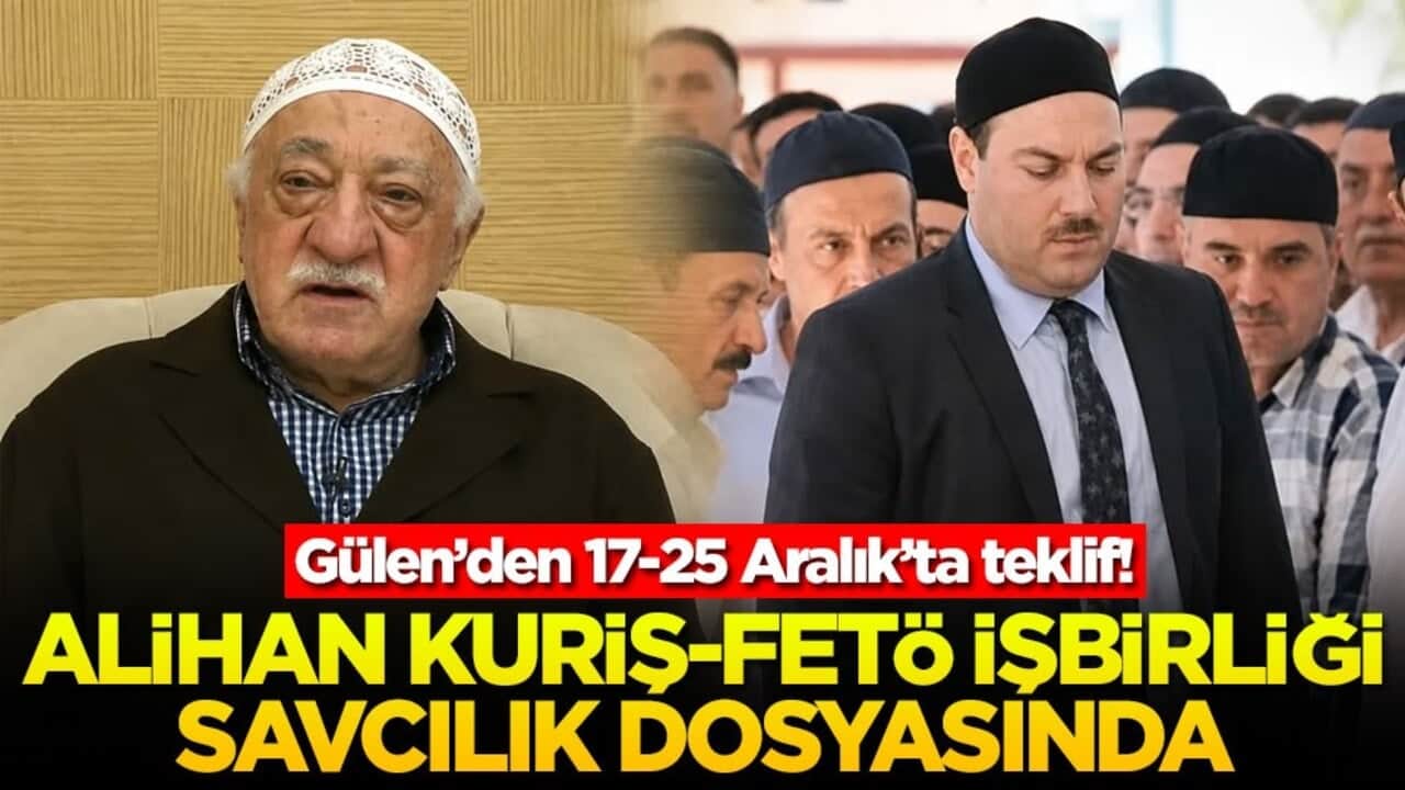 Gülen’den 17-25 Aralık’ta teklif! Alihan Kuriş-FETÖ işbirliği savcılık dosyasında