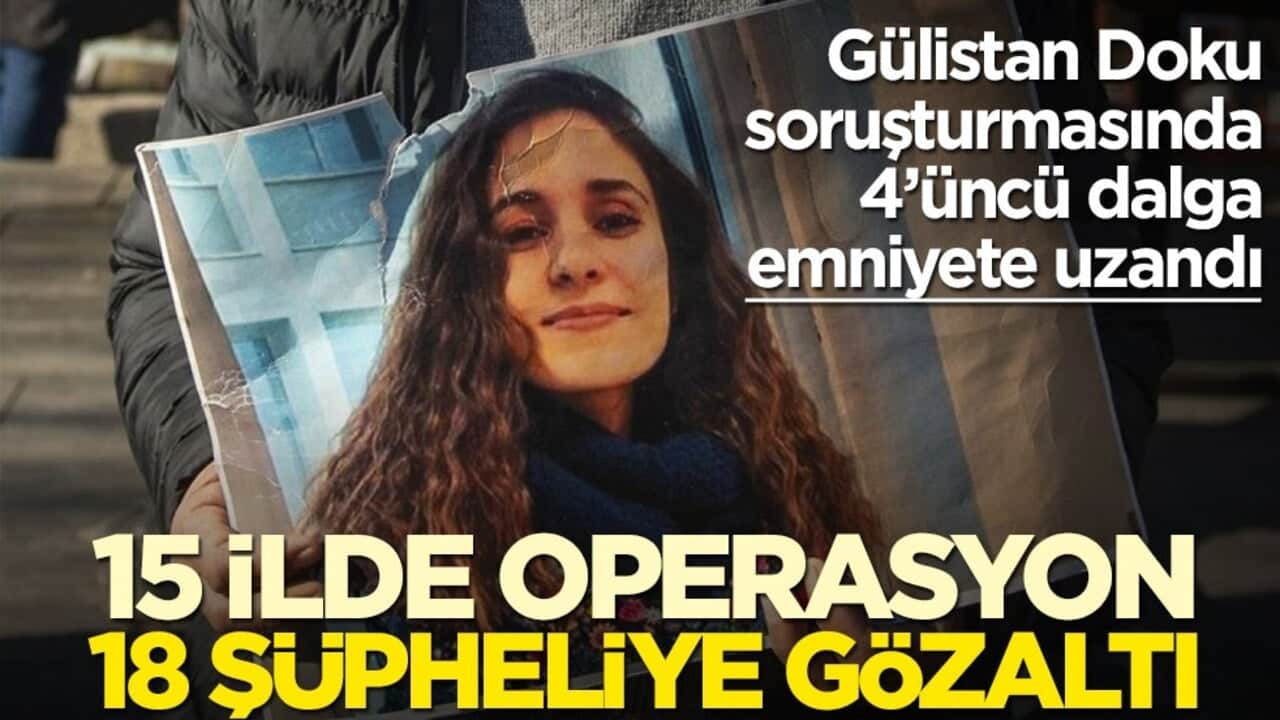 Gülistan Doku soruşturmasında 4’üncü dalga emniyete uzandı! 15 ilde operasyon 18 şüpheliye gözaltı