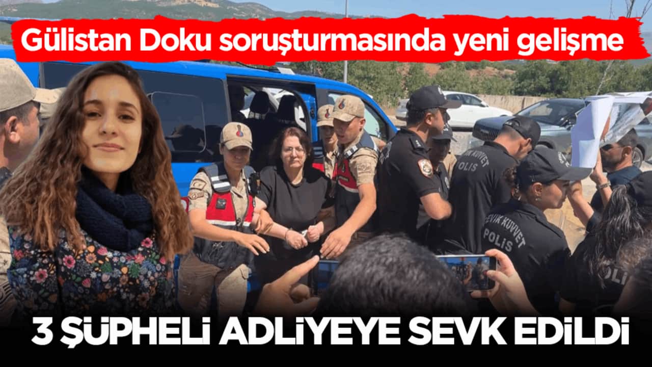 Gülistan Doku soruşturmasında yeni gelişme! 3 şüpheli adliyeye sevk edildi
