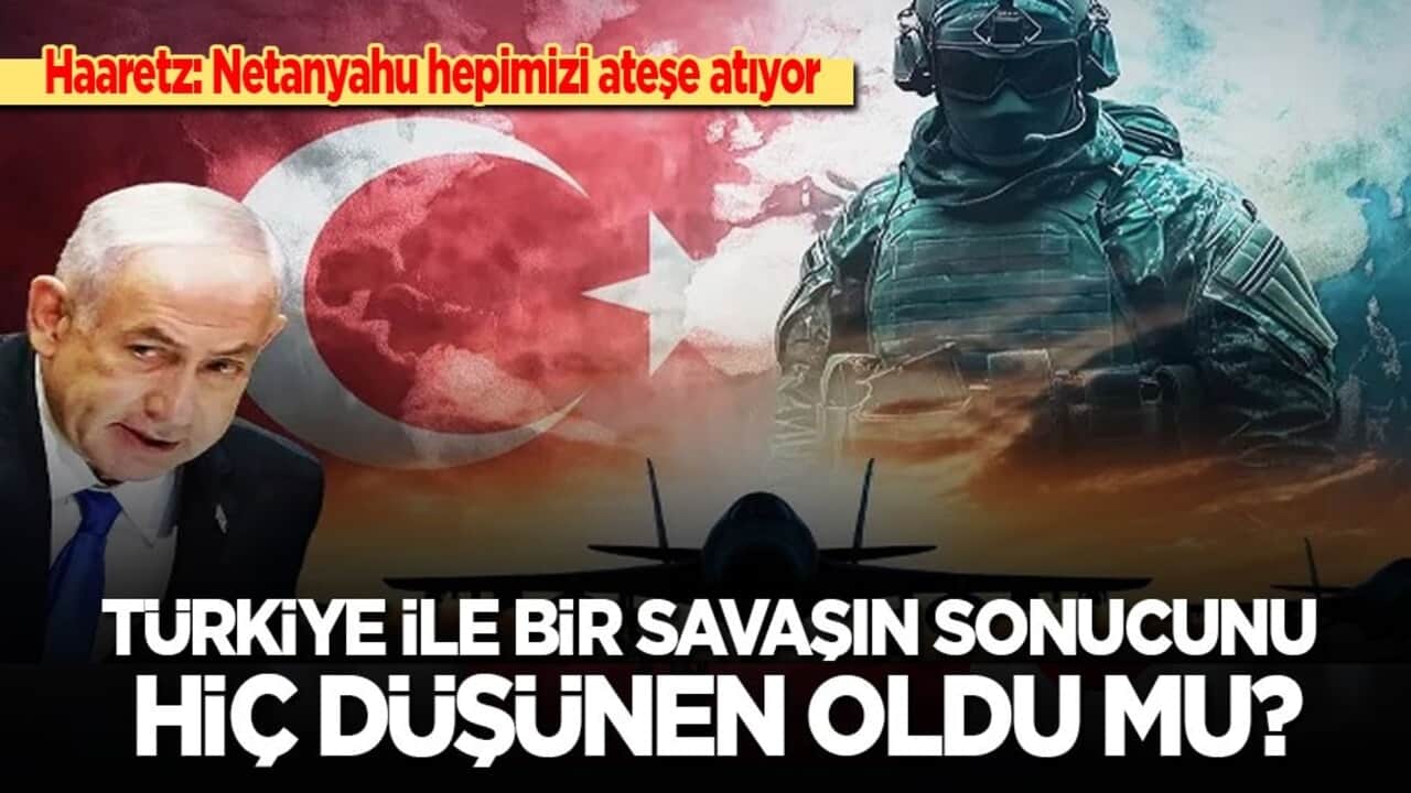 Haaretz: Türkiye ile savaşın sonucunu hiç düşünen oldu mu? Netanyahu, hepimizi ateşe sürüklüyor!