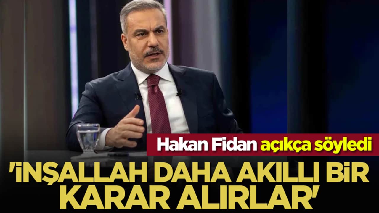 Hakan Fidan açıkça söyledi: 'İnşallah daha akıllı bir karar alırlar'