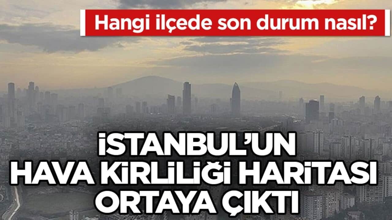 Hangi ilçede son durum nasıl? İstanbul’un hava kirliliği haritası ortaya çıktı