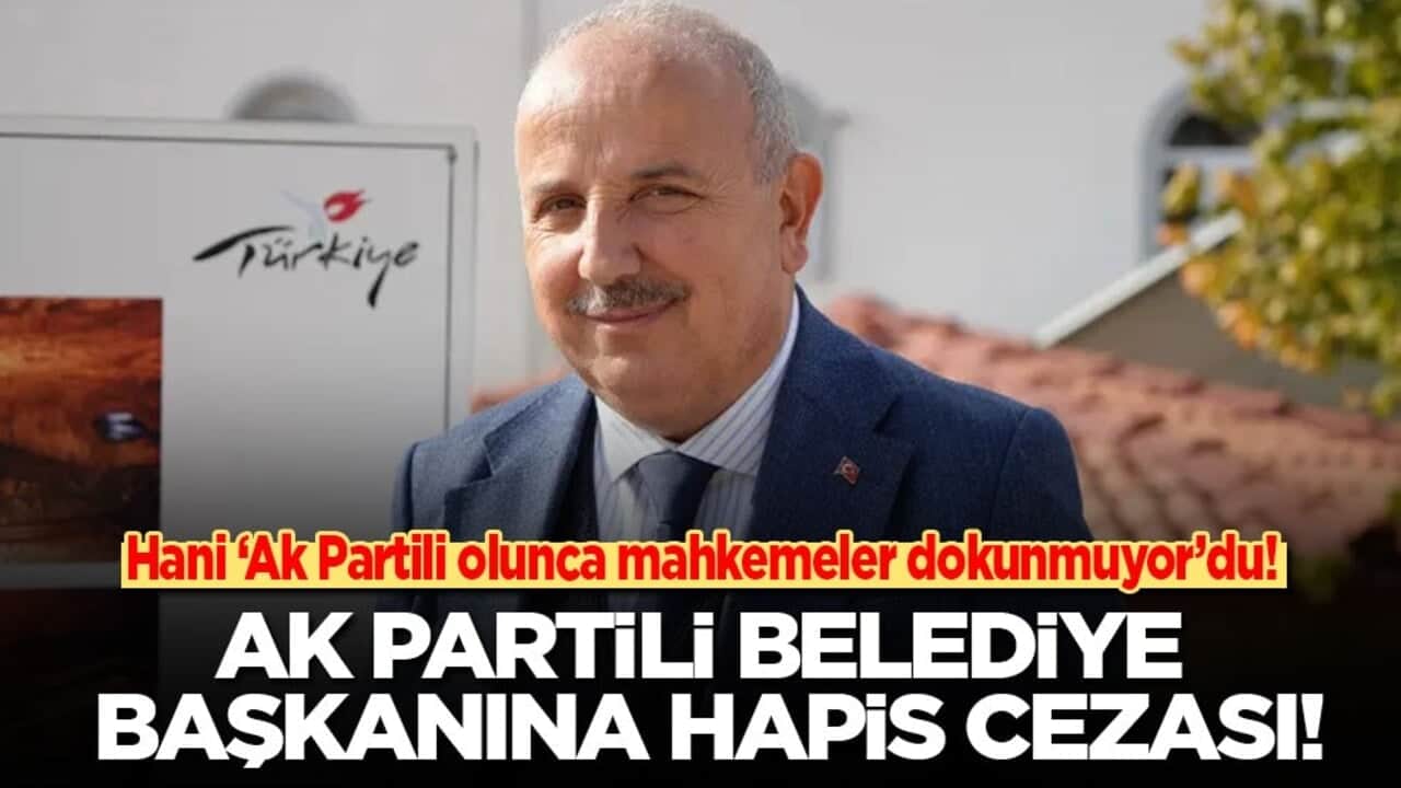 Hani 'AK Partili olunca mahkemeler dokunmuyor'du! AK Partili Belediye Başkanı’na hapis cezası!