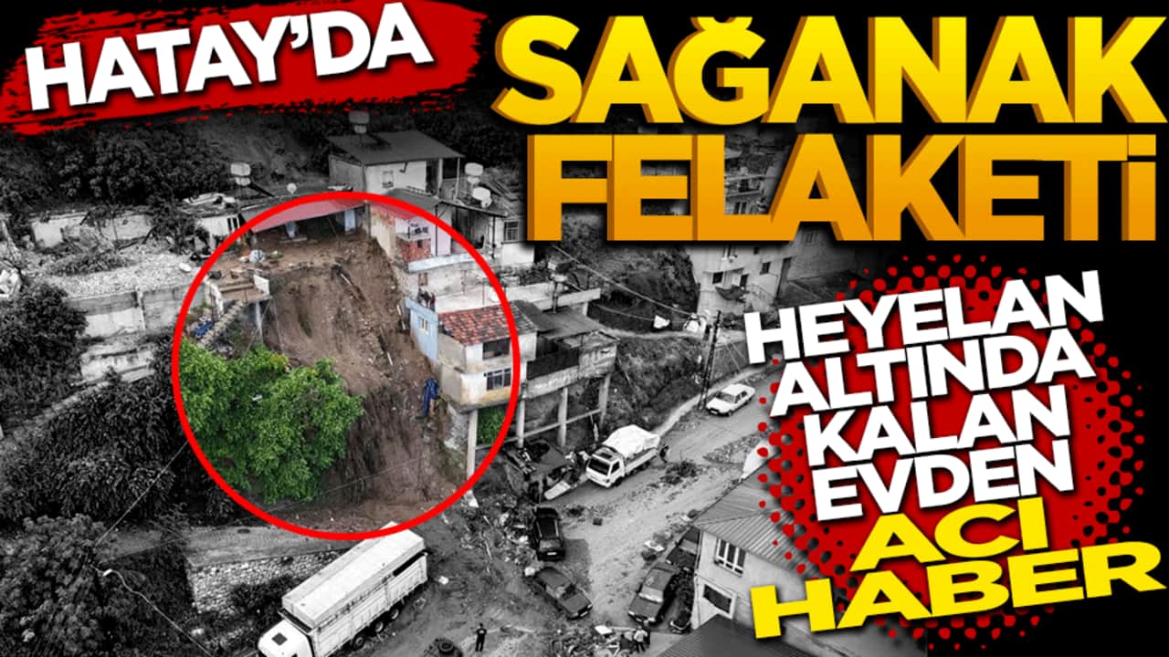 Hatay'da sağanak felaketi: Heyelan altında kalan evden acı haber