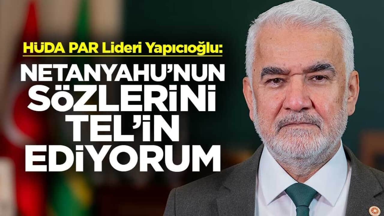 HÜDA PAR Lideri Yapıcıoğlu: Netanyahu’nun Sayın Cumhurbaşkanımıza yönelik sözlerini tel’in ediyorum