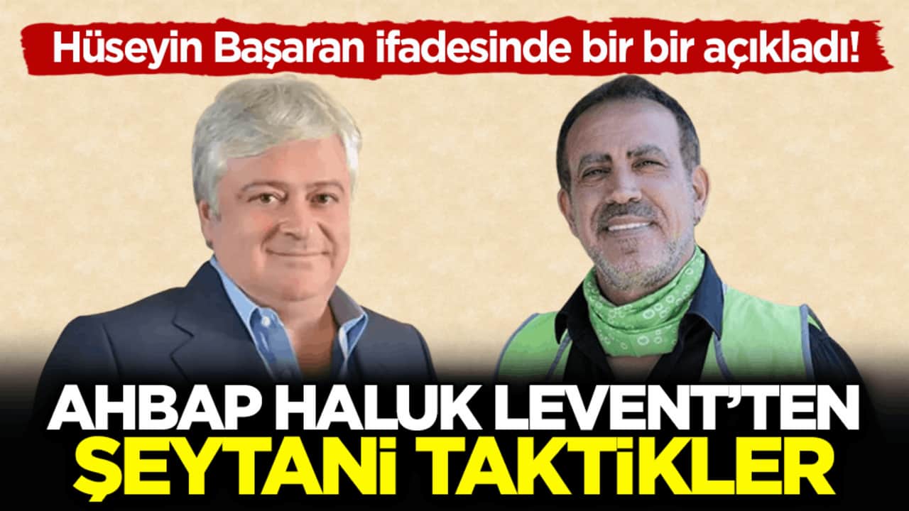 Hüseyin Başaran ifadesinde bir bir açıkladı! Ahbap Haluk Levent’ten şeytani taktikler