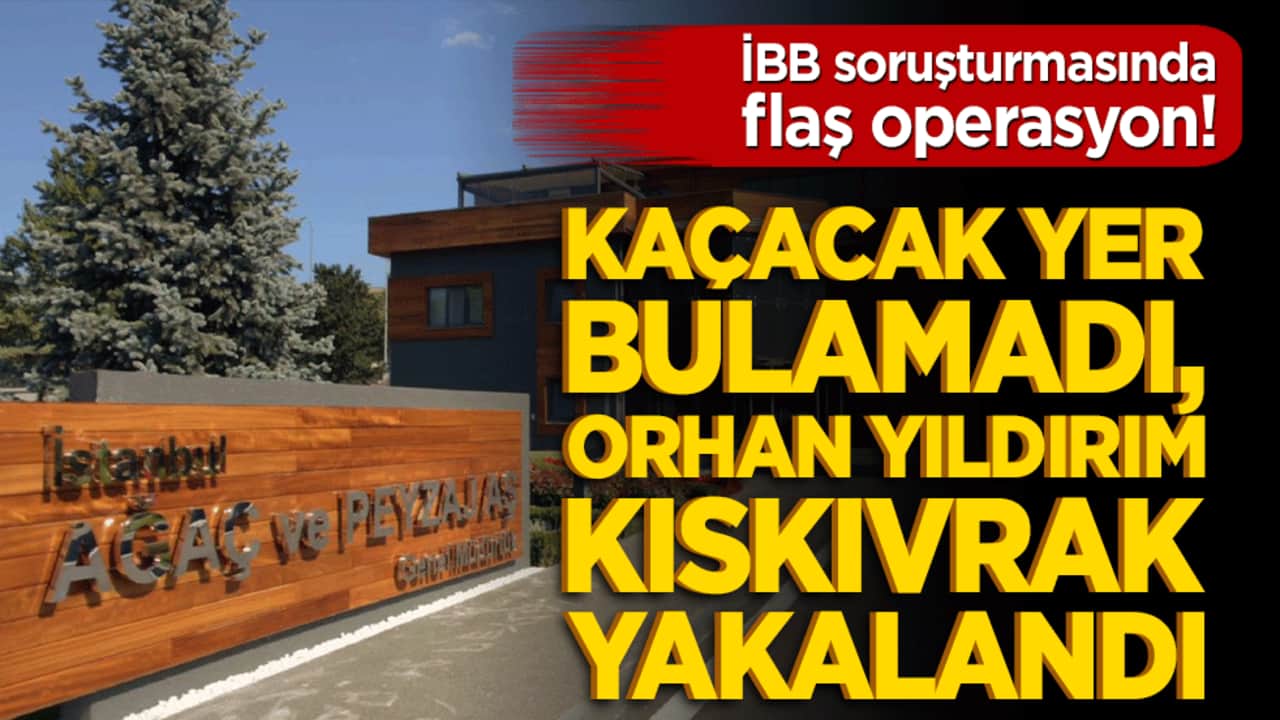 İBB soruşturmasında flaş operasyon! Kaçacak yer bulamadı, Orhan Yıldırım kıskıvrak yakalandı!