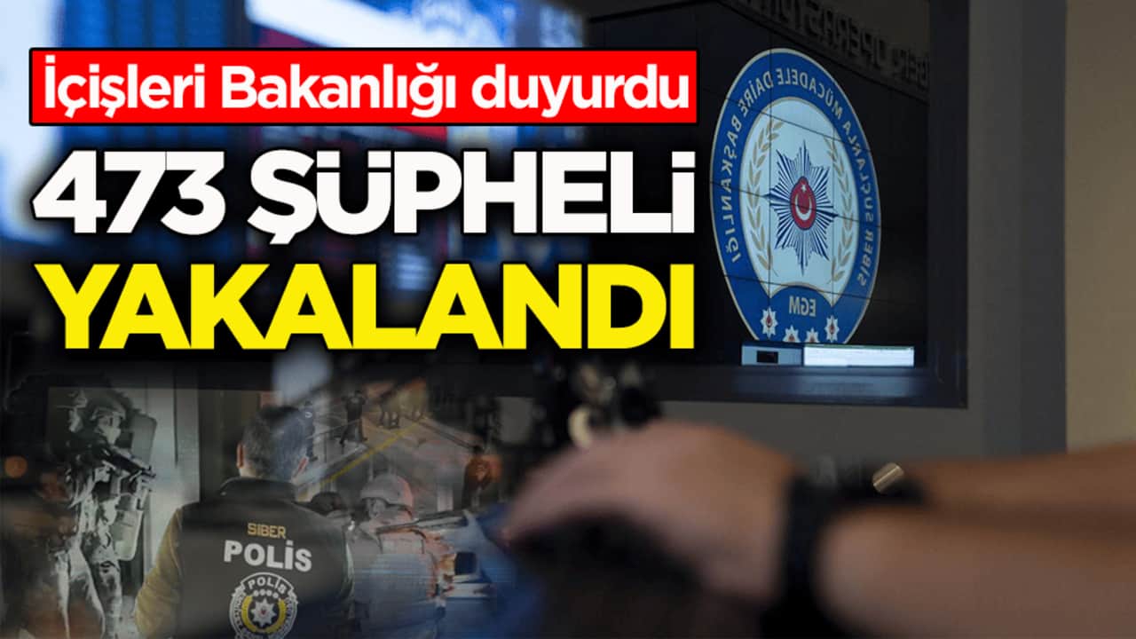 İçişleri Bakanlığı duyurdu: 473 şüpheli yakalandı