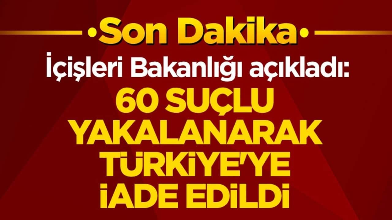 İçişleri Bakanlığı duyurdu: 60 suçlu yakalanarak Türkiye'ye iade edildi