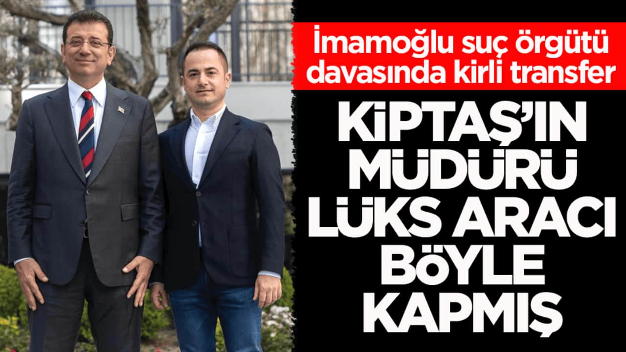 İmamoğlu suç örgütü davasında kirli transfer! KİPTAŞ’ın müdürü lüks aracı böyle kapmış