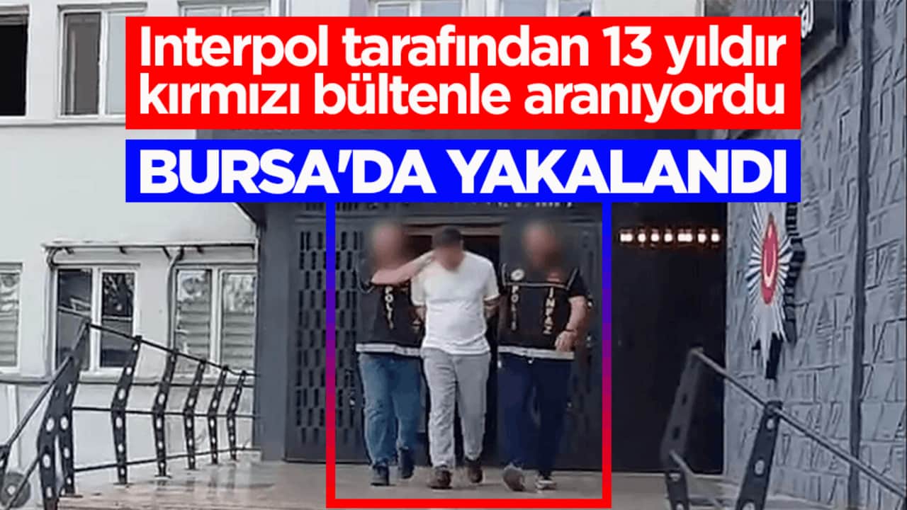 Interpol tarafından 13 yıldır kırmızı bültenle aranıyordu! Bursa'da yakalandı