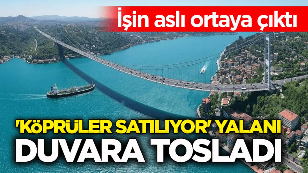 İşin aslı ortaya çıktı! 'Köprüler satılıyor' yalanı duvara tosladı