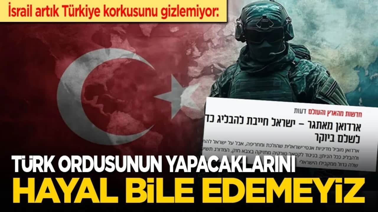 İsrail artık Türkiye korkusunu gizlemiyor: Türk ordusunun yapacaklarını hayal bile edemeyiz