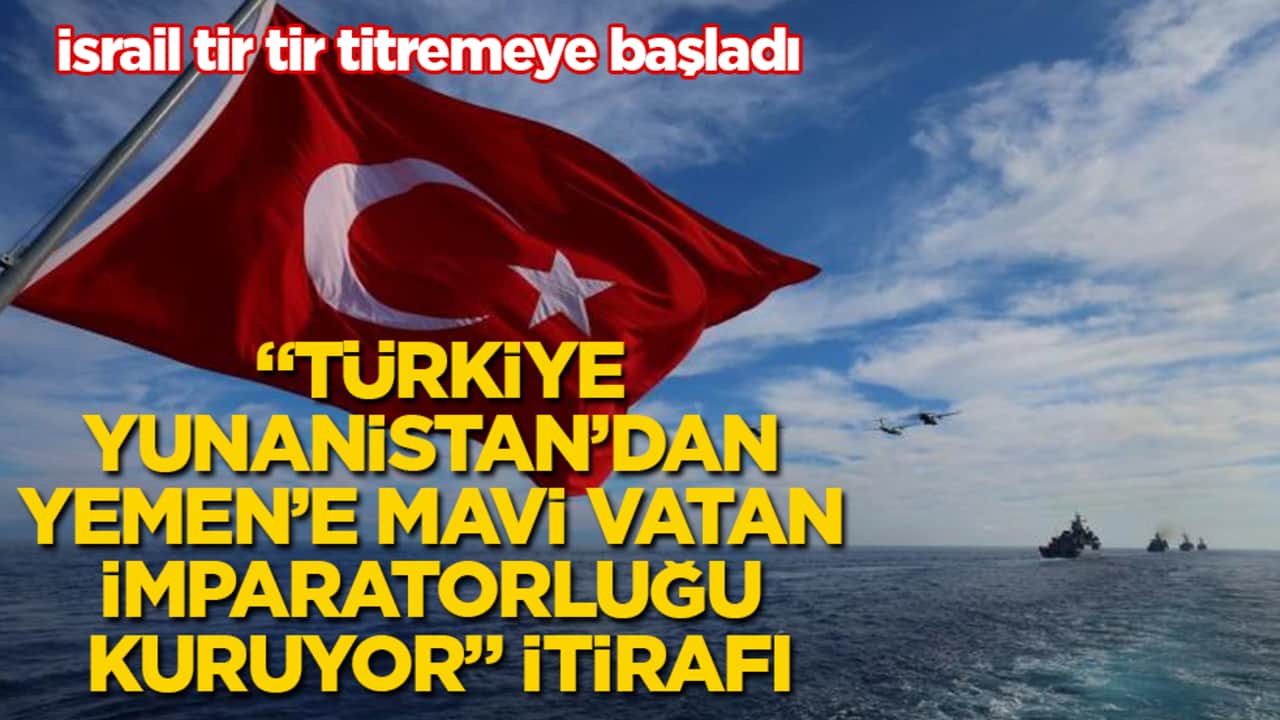 İsrail tir tir titremeye başladı: "Türkiye, Yunanistan’dan Yemen’e Mavi Vatan imparatorluğu kuruyor" itirafı