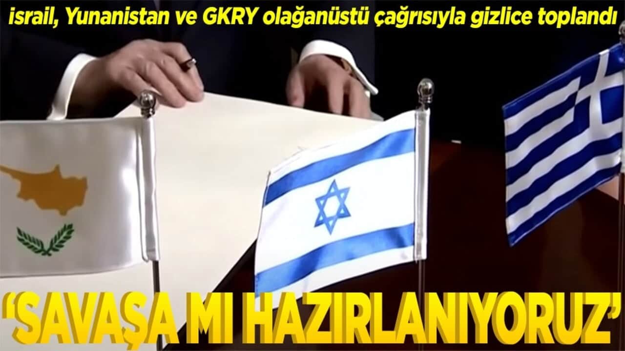 İsrail, Yunanistan ve GKRY olağanüstü çağrısıyla gizlice toplandı Savaşa mı hazırlanıyoruz
