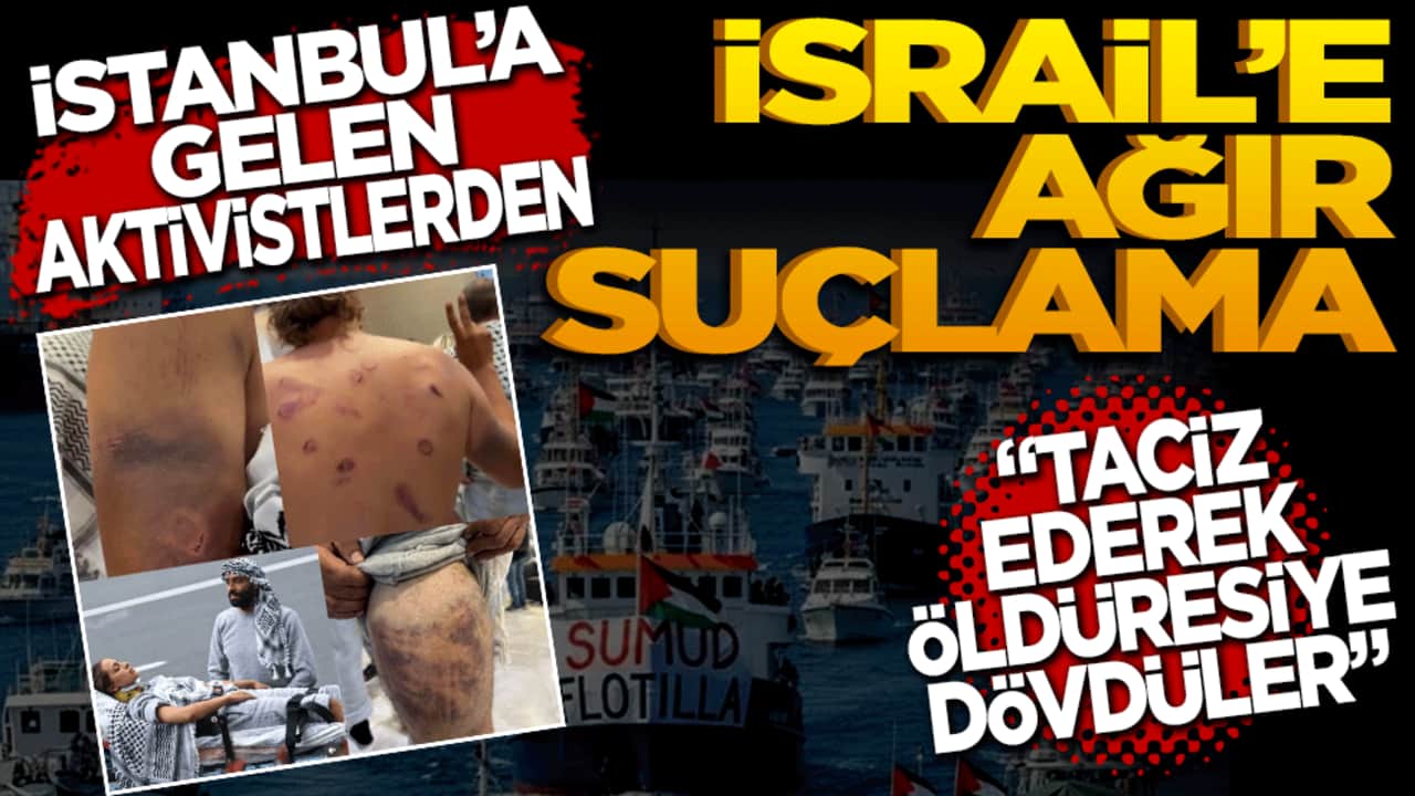 İstanbul'a getirilen aktivistlerden İsrail'e ağır suçlamalar! Taciz ederek öldüresiye dövdüler