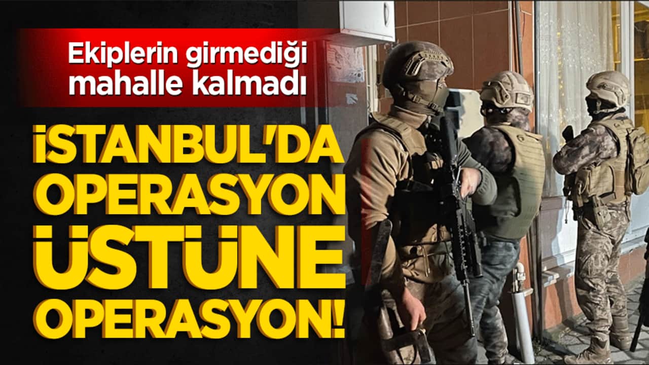 İstanbul'da operasyon üstüne operasyon! Ekiplerin girmediği mahalle kalmadı
