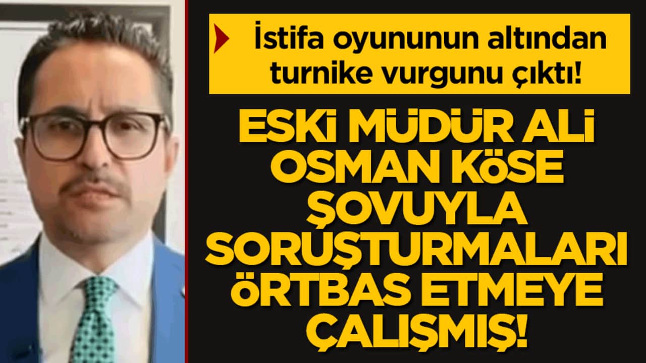İstifa oyununun altından turnike vurgunu çıktı! Eski müdür Ali Osman Köse şovuyla soruşturmaları örtbas etmeye çalışmış!