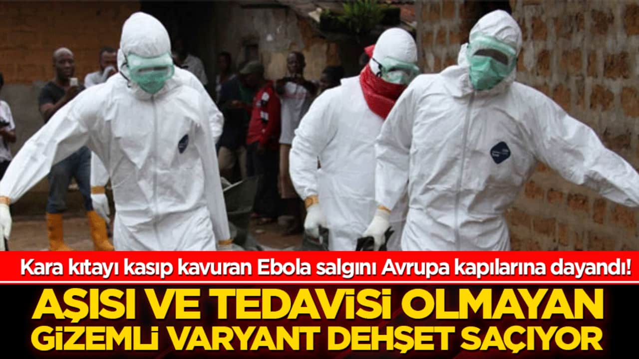 Kara kıtayı kasıp kavuran Ebola salgını Avrupa kapılarına dayandı! Aşısı ve tedavisi olmayan gizemli varyant dehşet saçıyor!