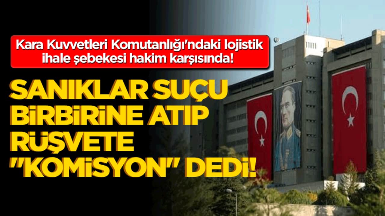 Kara Kuvvetleri Komutanlığı'ndaki lojistik ihale şebekesi hakim karşısında! Sanıklar suçu birbirine atıp rüşvete "komisyon" dedi!