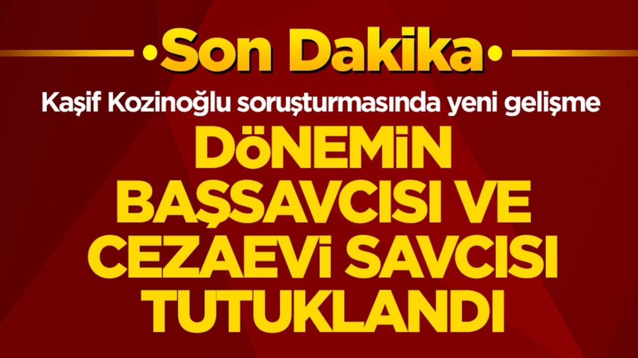 Kaşif Kozinoğlu soruşturmasında yeni gelişme! Dönemin Başsavcısı ve cezaevi savcısı tutuklandı