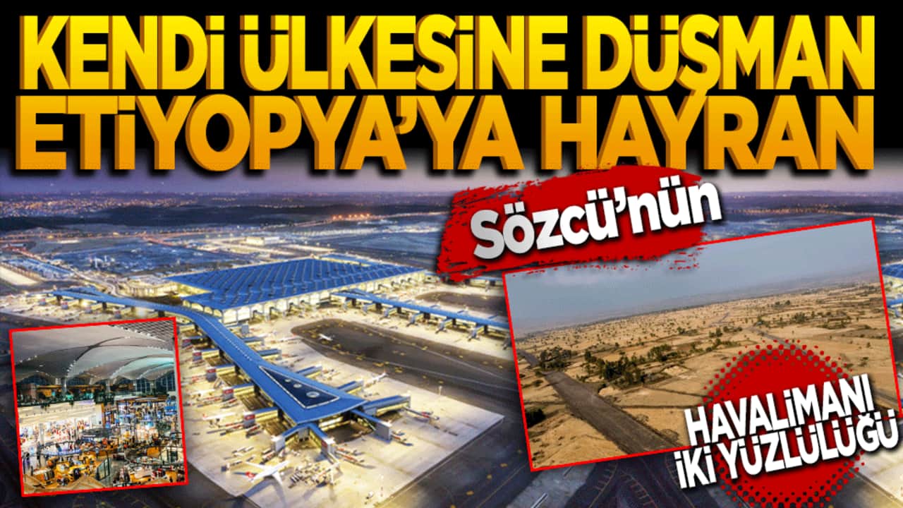 Kendi ülkesine düşman, Etiyopya’ya hayran: Sözcü’nün havalimanı ikiyüzlülüğü deşifre oldu!
