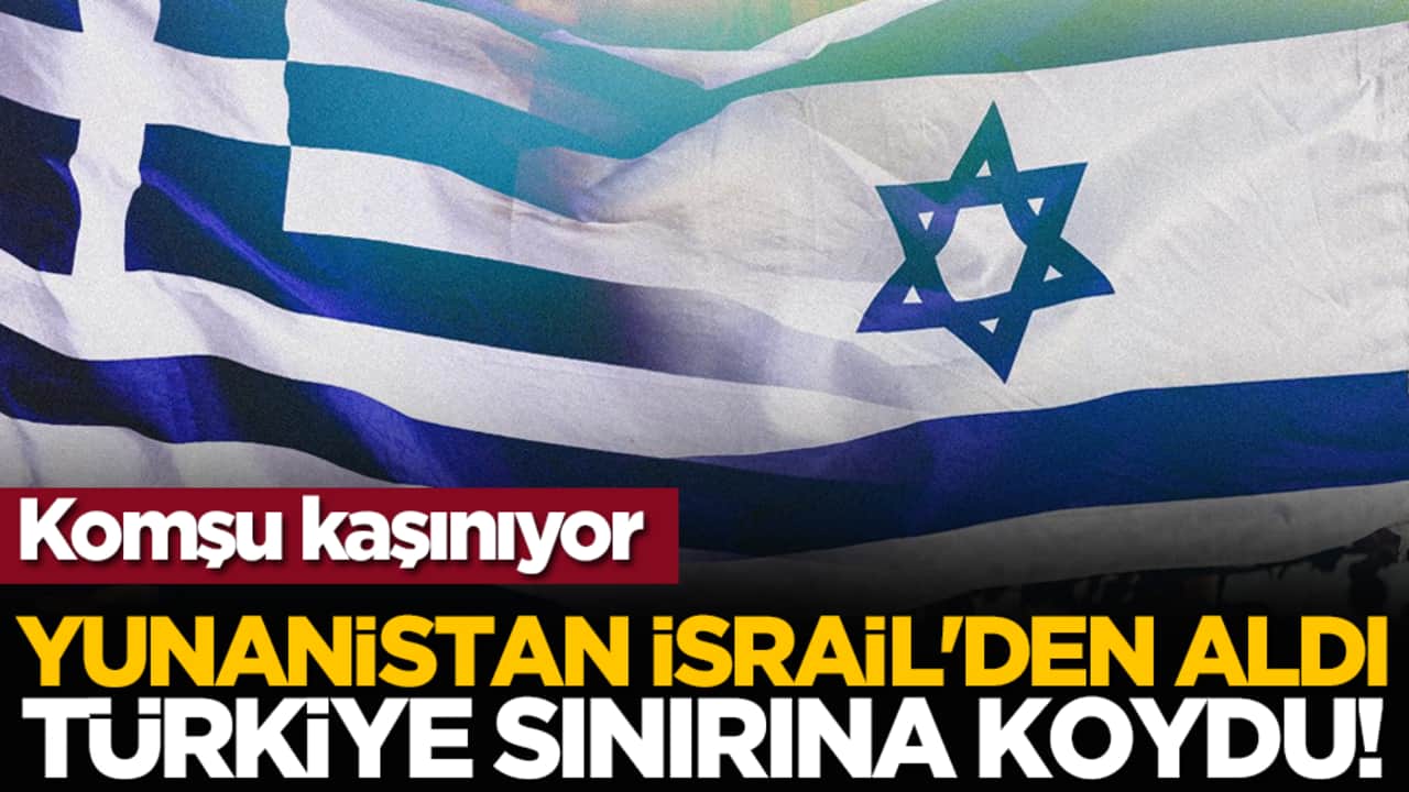 Komşu kaşınıyor: Yunanistan İsrail'den aldı Türkiye sınırına koydu!