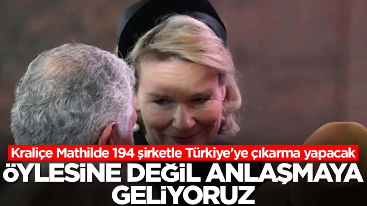 Kraliçe Mathilde 194 şirketle Türkiye'ye çıkarma yapacak: Öylesine değil anlaşmaya geliyoruz