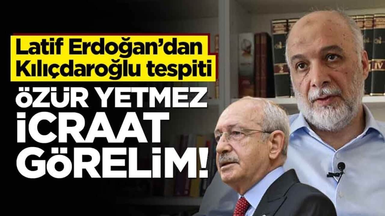 Latif Erdoğan’dan Kılıçdaroğlu tespiti! Özür yetmez icraat görelim!