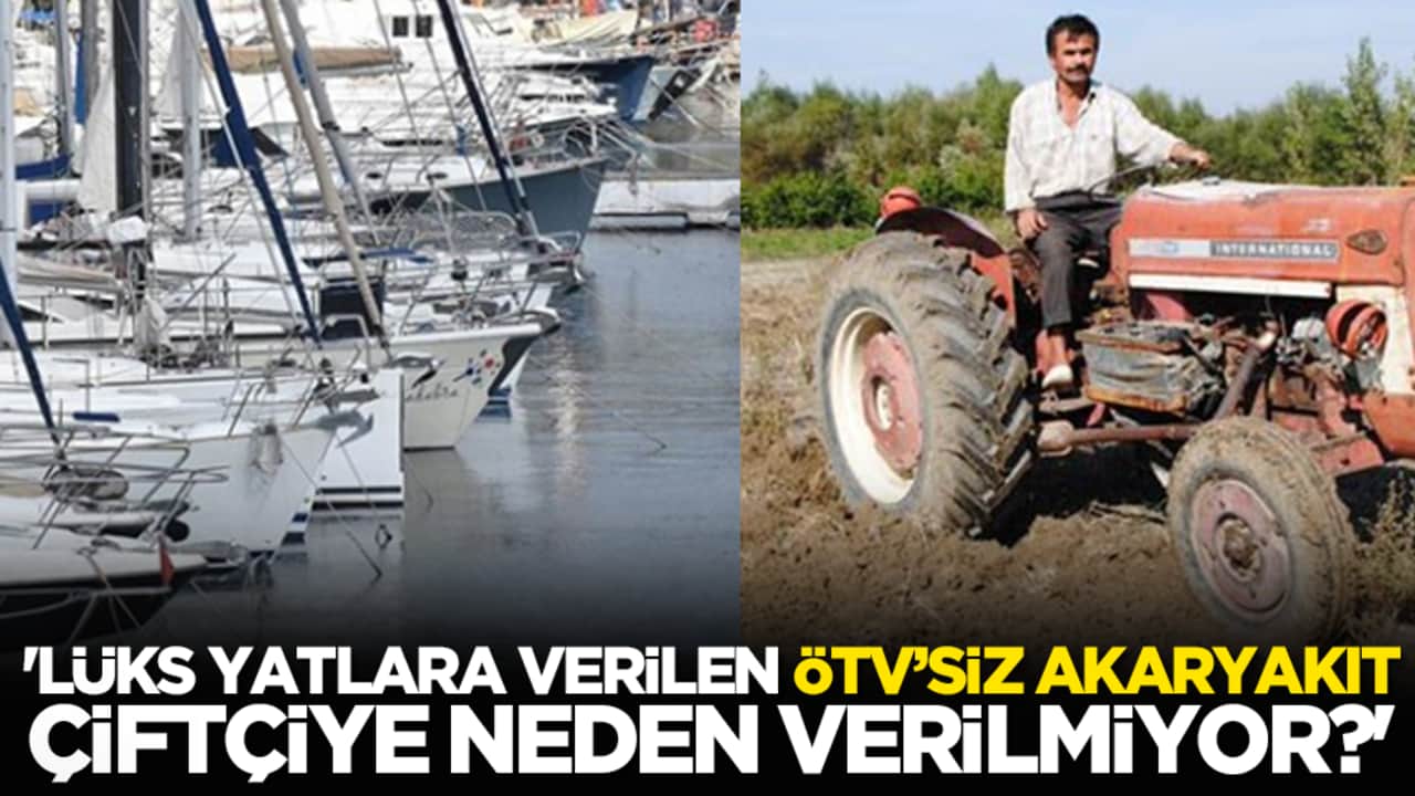 'Lüks yatlara verilen ÖTV’siz akaryakıt, çiftçiye neden verilmiyor?'