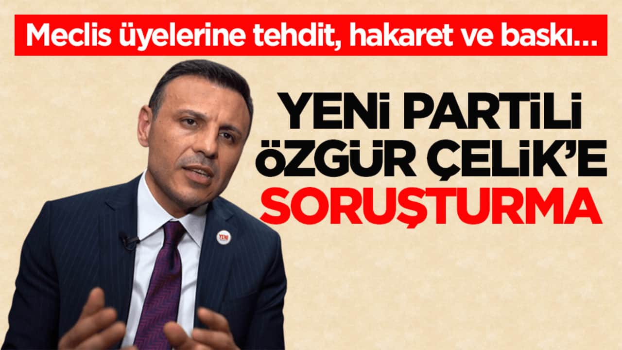 Meclis üyelerine tehdit, hakaret ve baskı... Yeni Partili Özgür Çelik’e soruşturma