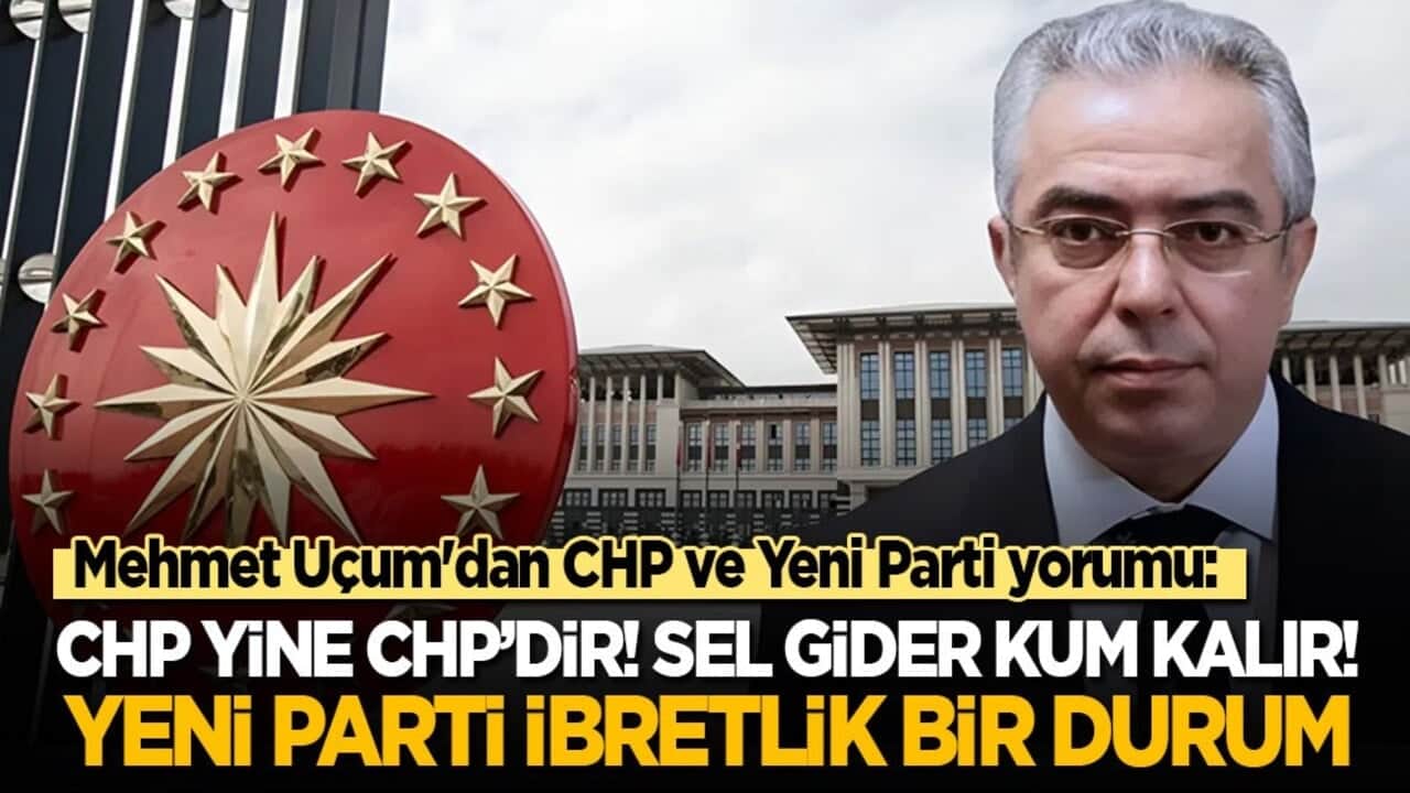 Mehmet Uçum'dan CHP ve Yeni Parti yorumu: CHP yine CHP’dir! Sel gider kum kalır! Yeni Parti ise ibretlik bir durum
