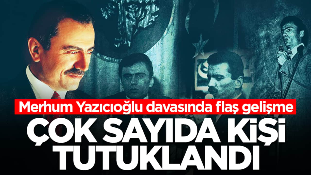 Merhum Yazıcıoğlu davasında flaş gelişme: Çok sayıda kişi tutuklandı