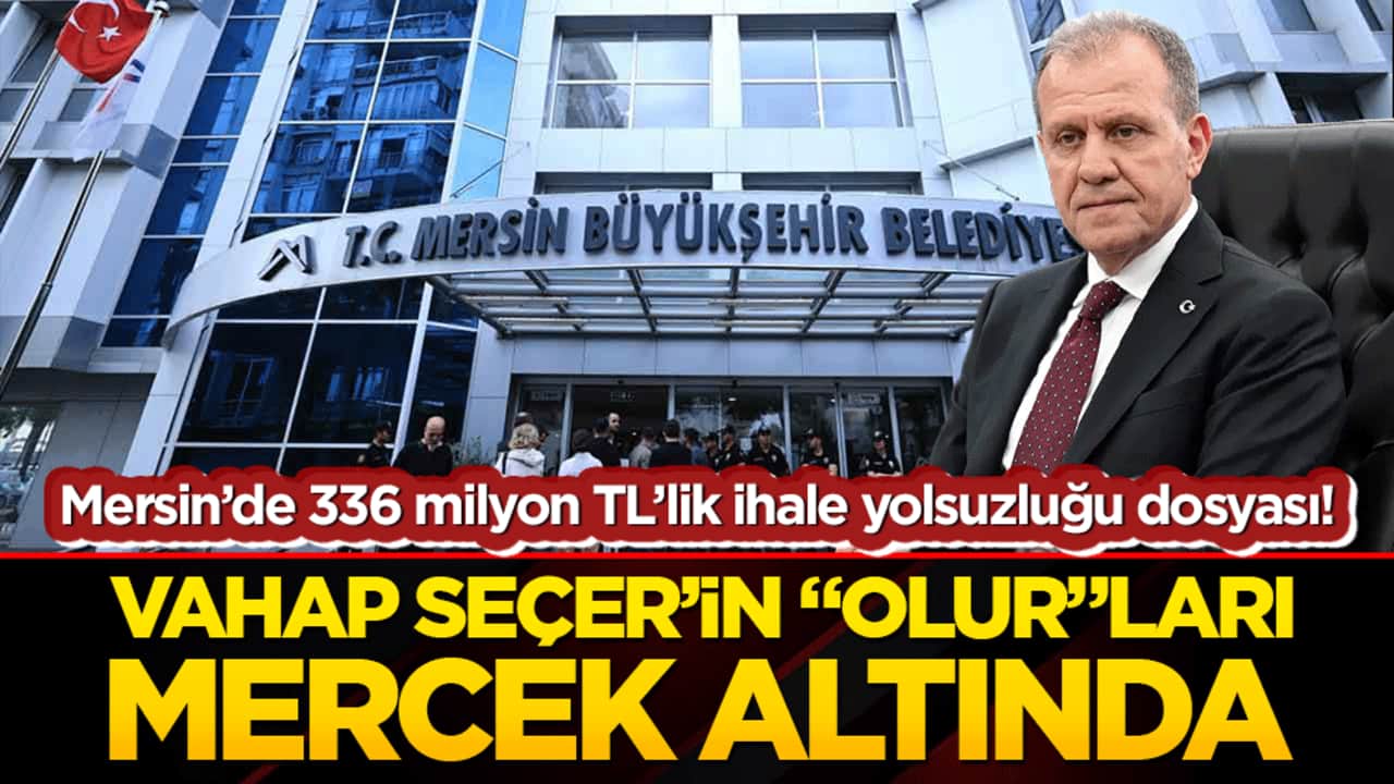 Mersin’de 336 milyon TL’lik ihale yolsuzluğu dosyası! Vahap Seçer’in "olur"ları mercek altında