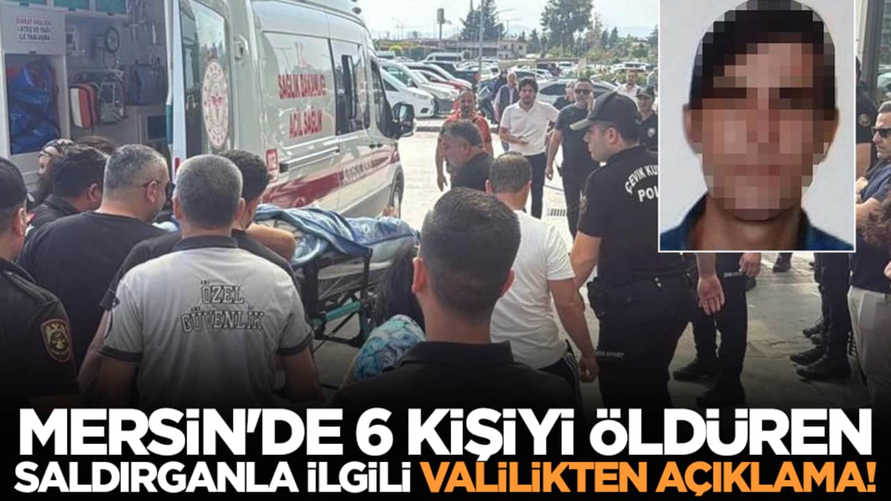 Mersin'de 6 kişiyi öldüren saldırganla ilgili valilikten açıklama!