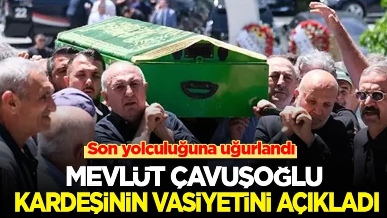 Mevlüt Çavuşoğlu, son yolculuğuna uğurladığı kardeşinin vasiyetini açıkladı