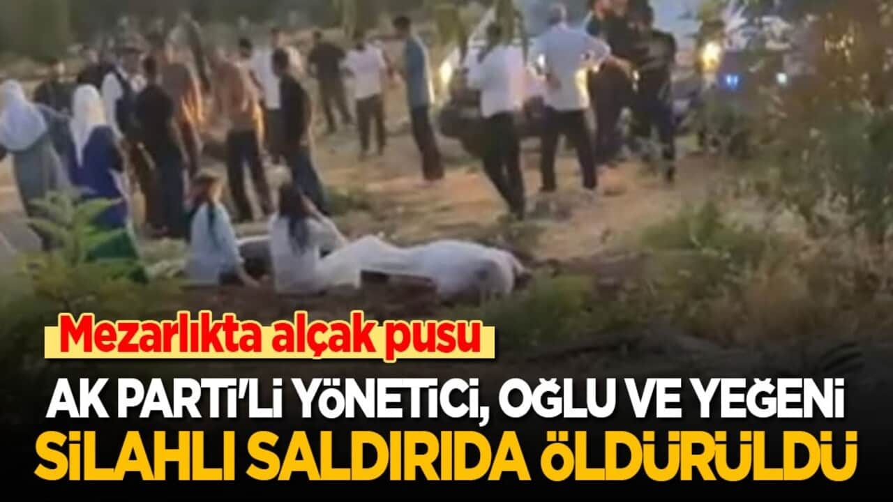 Mezarlıkta alçak pusu: AK Parti'li yönetici, oğlu ve yeğeni silahlı saldırıda hayatını kaybetti