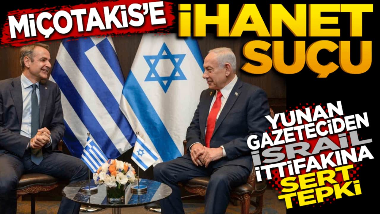 Miçotakis’e ‘Açık İhanet’ suçu: Yunan Gazeteciden İsrail ittifakına sert tepki