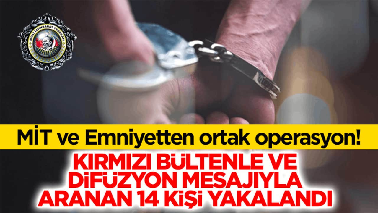 MİT ve Emniyetten ortak operasyon! Kırmızı bülten ve difüzyon mesajıyla aranan 14 kişi yakalandı