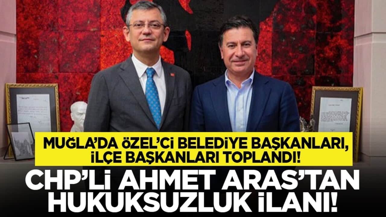 Muğla’da Özel’ci belediye başkanları, ilçe başkanları toplandı! CHP’li Ahmet Aras’tan hukuksuzluk ilanı!