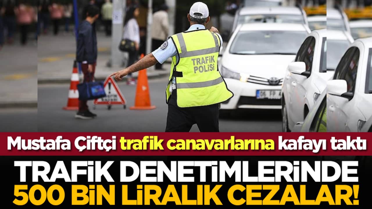 Mustafa Çiftçi trafik canavarlarına kafayı taktı: Trafik denetimlerinde 500 bin liralık cezalar!