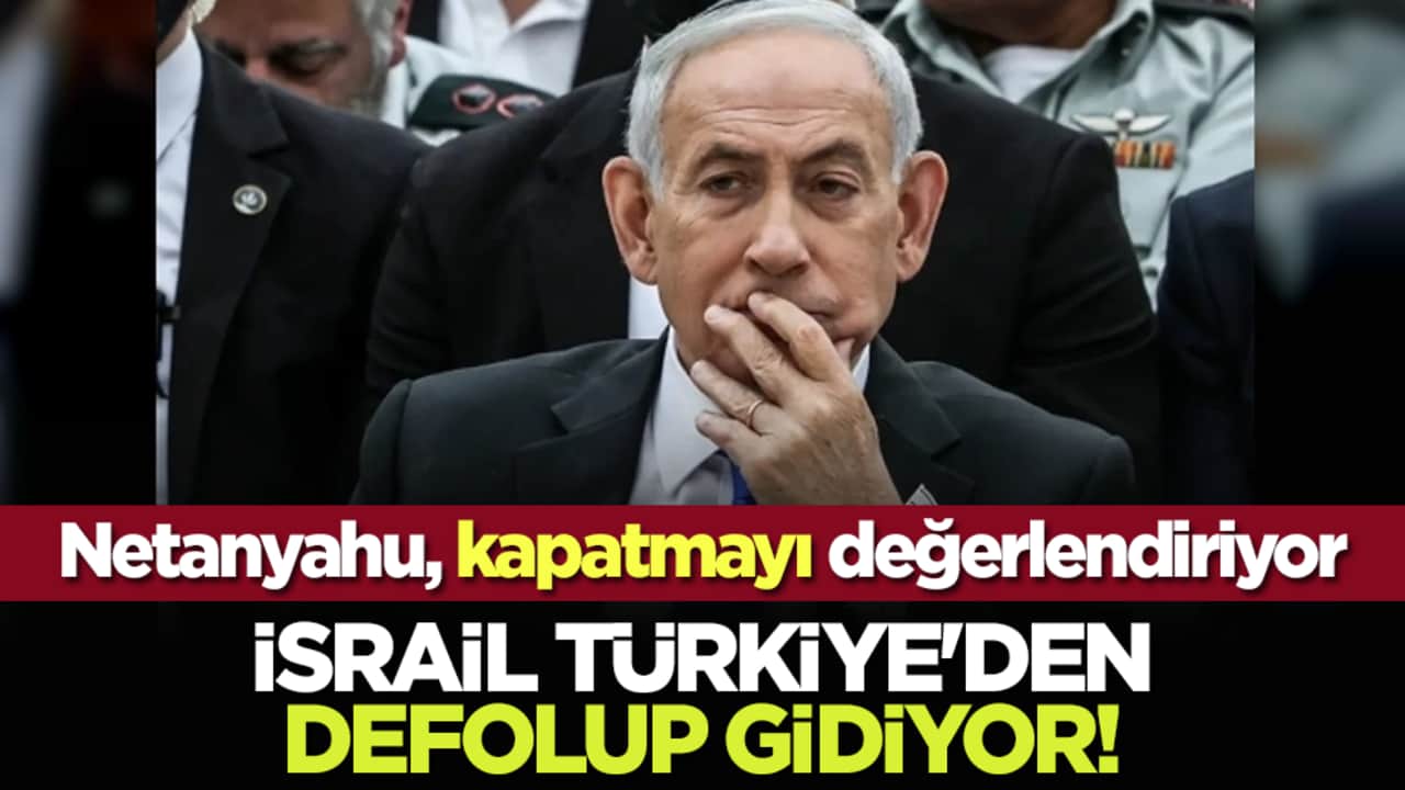 Netanyahu, kapatmayı değerlendiriyor: İsrail Türkiye'den defolup gidiyor!