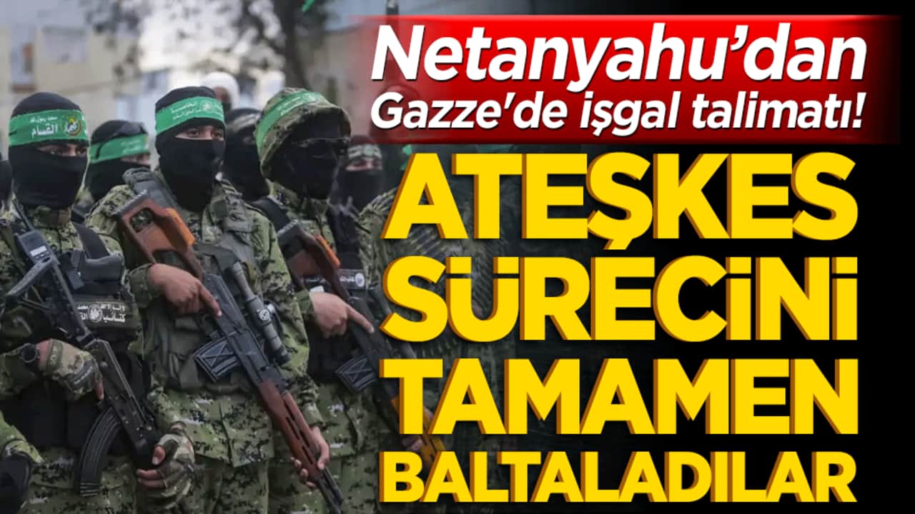 Netanyahu’dan Gazze'de işgal talimatı! Ateşkes sürecini tamamen baltaladılar