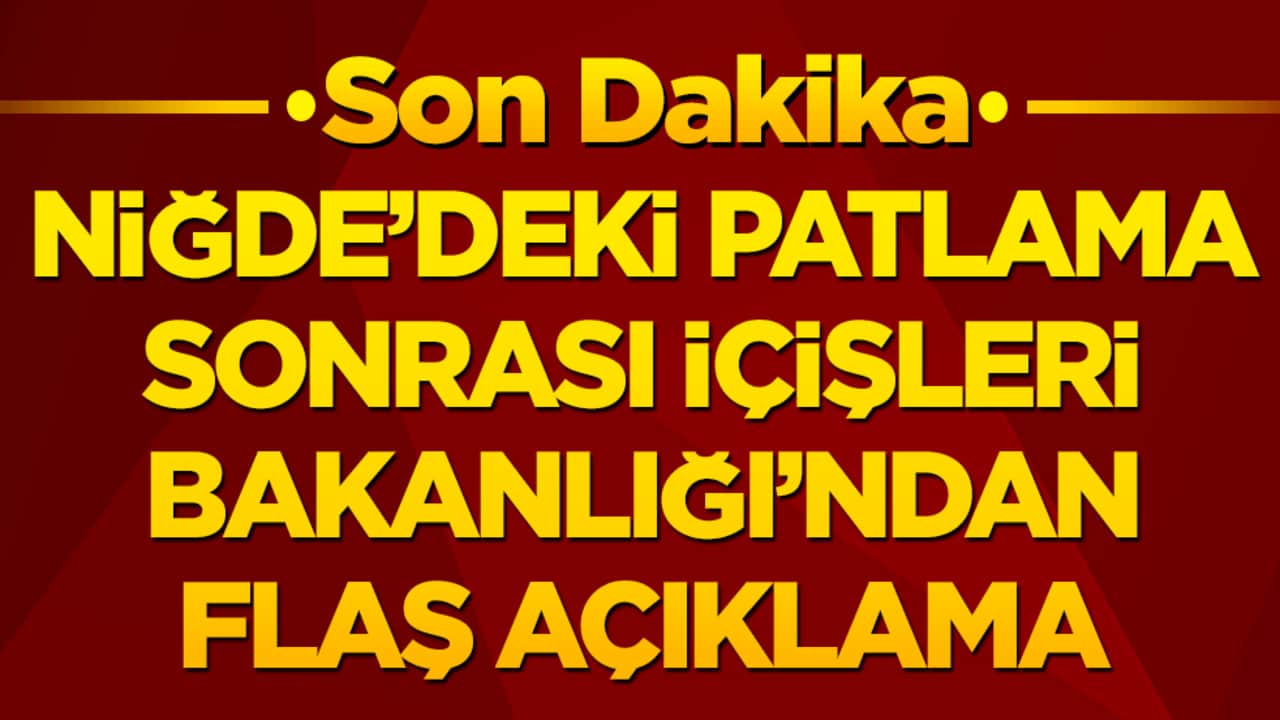 Niğde'deki patlama sonrası İçişleri Bakanlığı'ndan flaş açıklama