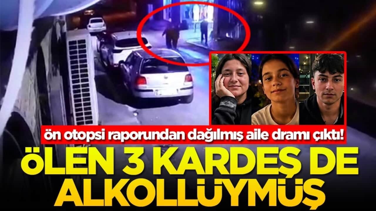 Ön otopsi raporundan dağılmış aile dramı çıktı! Ölen 3 kardeş de alkollüymüş!