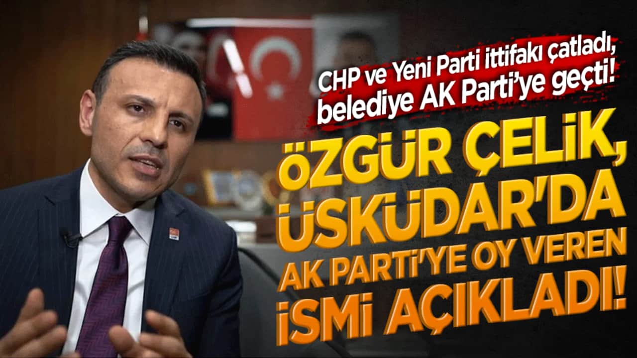 Özgür Çelik, Üsküdar'da AK Parti'ye oy veren ismi açıkladı! CHP ve Yeni Parti ittifakı çatladı, belediye AK Parti’ye geçti!