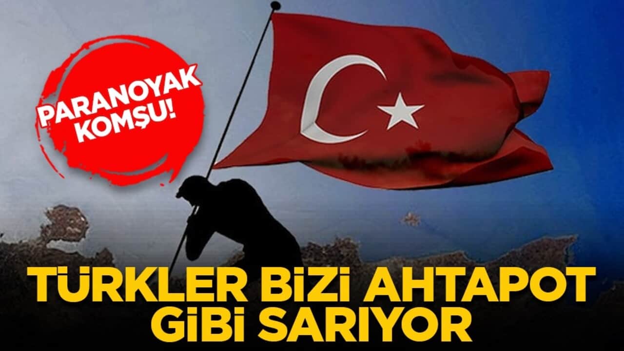 Paranoyak Komşu! Türkler bizi ahtapot gibi sarıyor