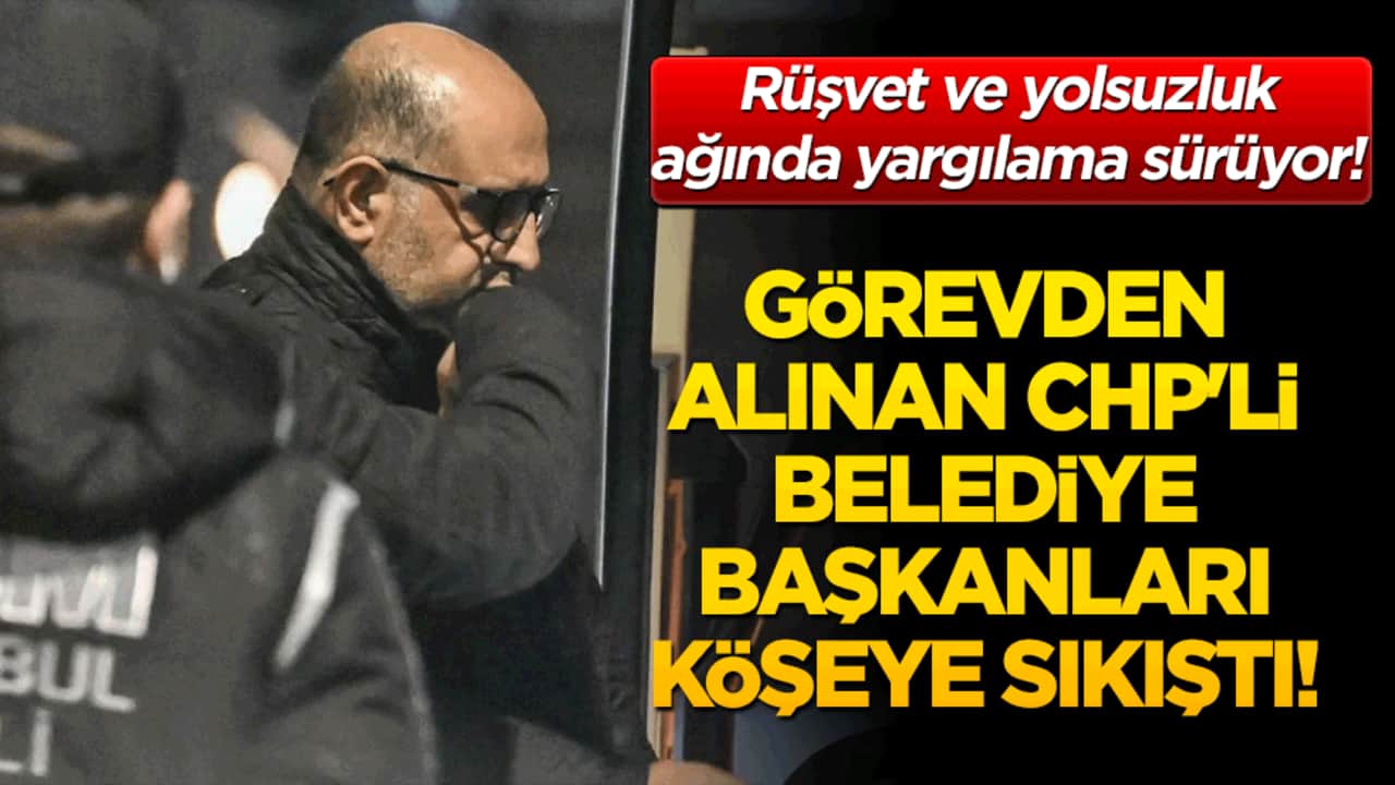 Rüşvet ve yolsuzluk ağında yargılama sürüyor! Görevden alınan CHP'li belediye başkanları köşeye sıkıştı!