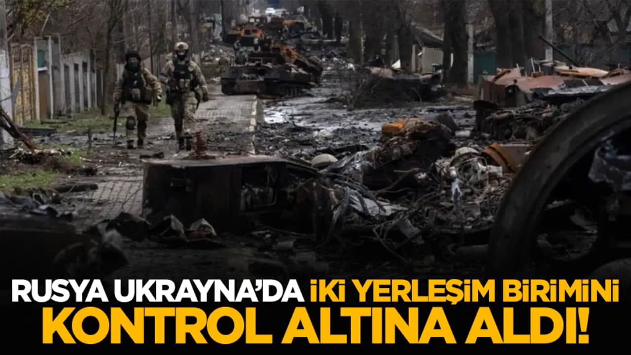 Rusya Ukrayna’da iki yerleşim birimini kontrol altına aldı!