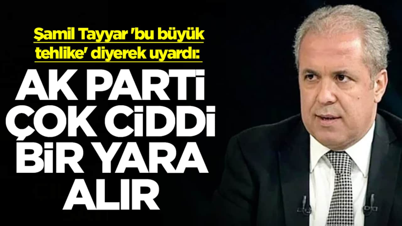 Şamil Tayyar 'bu büyük tehlike' diyerek uyardı: AK Parti çok ciddi bir yara alır